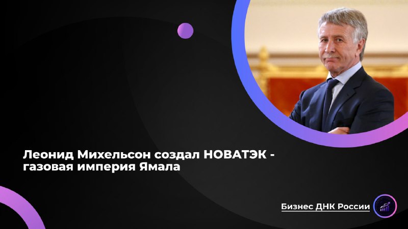 Леонид Михельсон и НОВАТЭК: история газовой империи Ямала