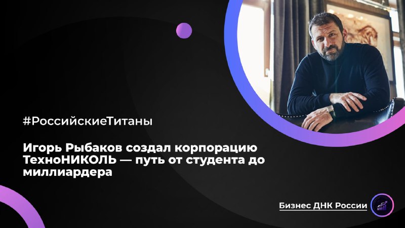 Игорь Рыбаков создал корпорацию ТехноНИКОЛЬ — путь от студента до миллиардера